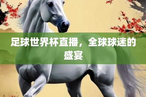 足球世界杯直播，全球球迷的盛宴金炬实业股份有限公司