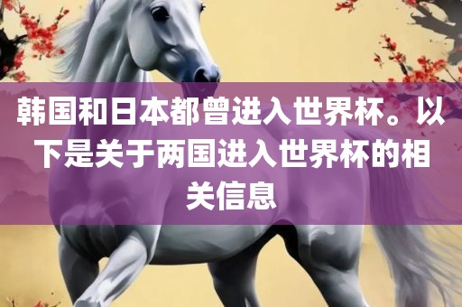 韩国和日本都曾进入世界杯。以下是关于两国进入世界杯的相关信息金炬实业股份有限公司