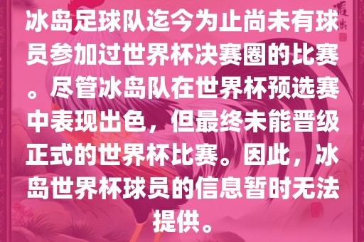 冰岛足球队迄今为止尚未有球员参加过世界杯决赛圈的比赛。尽管冰岛队在世界杯预选赛中表现出色，但最终未能晋级正式的世界杯比赛。因此，冰岛世界杯球员的信息暂时无法提供。