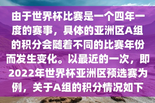 由于世界杯比赛是一个四年一度的赛事，具体的亚洲区A组的积分会随着不同的比赛年份而发生变化。以最近的一次，即2022年世界杯亚洲区预选赛为例，关于A组的积分情况如下