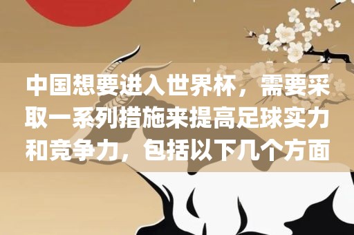 中国想要进入世界杯，需要采取一系列措施来提高足球实力和竞争力，包括以下几个方面金炬实业股份有限公司