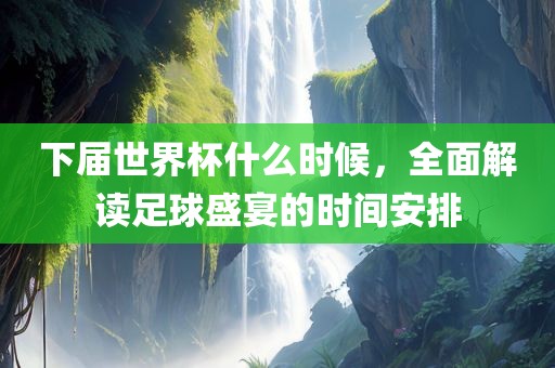 下届世界杯什么时候，全面解读足球盛宴的时间安排