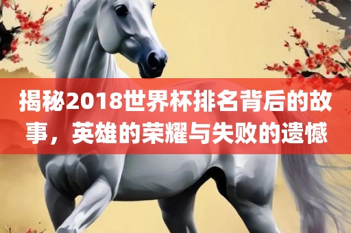 揭秘2018世界杯排名背后的故事，英雄的荣耀与失败的遗憾