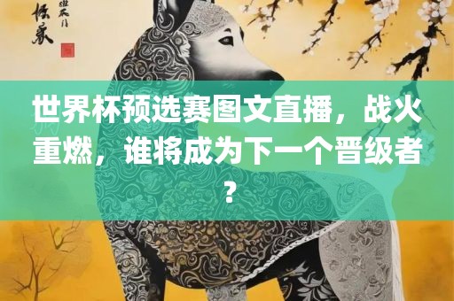 世界杯预选赛图文直播，战火重燃，谁将成为下一个晋级者？金炬实业股份有限公司