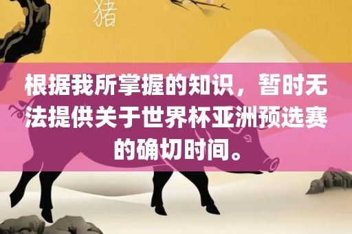 根据我所掌握的知识，暂时无法提供关于世界杯亚洲预选赛的确切时间。