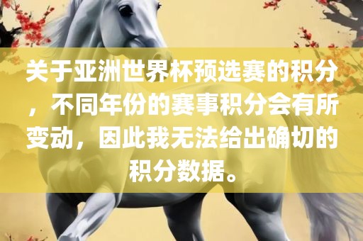 关于亚洲世界杯预选赛的积分，不同年份的赛事积分会有所变动，因此我无法给出确切的积分数据。