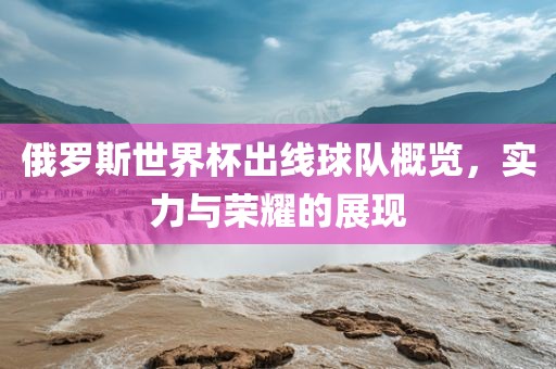 俄罗斯世界杯出线球金炬实业股份有限公司队概览，实力与荣耀的展现