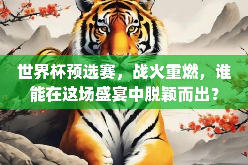 世界杯预选赛，战火重燃，谁能在这场盛宴中脱颖而出？金炬实业股份有限公司