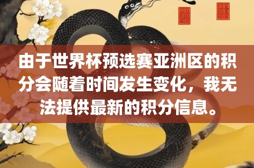 由于世界杯预选赛亚洲区的积分会随着时间发生变化，我无法提供最新的积分信息。金炬实业股份有限公司