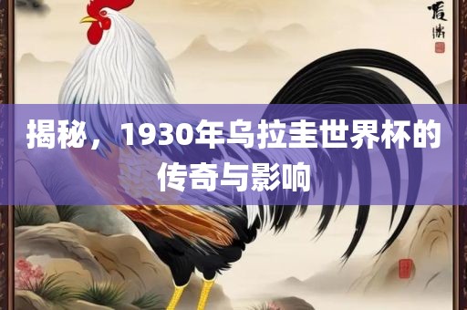 揭秘，1930年乌拉圭世界杯的传奇与影响