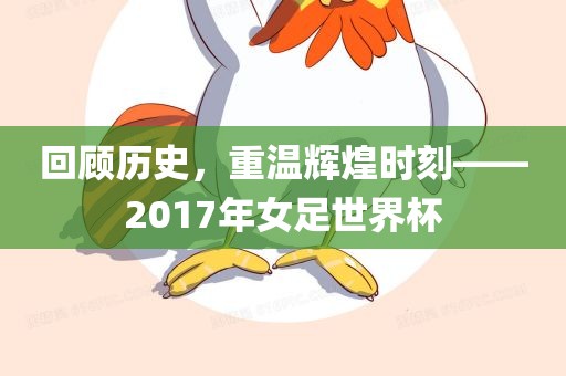 回顾历史，重温辉煌时刻——2017年金炬实业股份有限公司女足世界杯