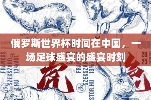 俄罗斯世界杯时间在中国，一场足球盛宴的盛宴时刻金炬实业股份有限公司