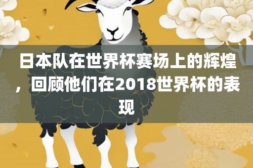 日本队在世界杯赛场上的辉煌，回顾他们在2018世界杯的表现