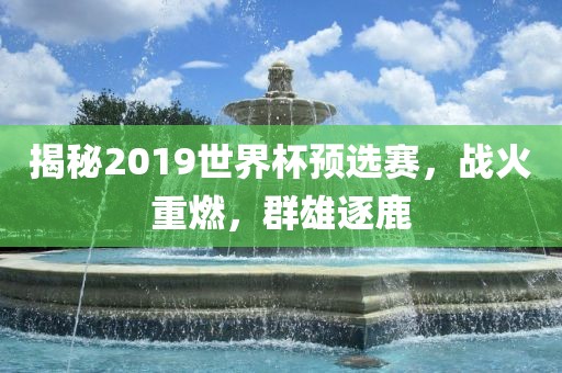 揭秘2019世界杯预选金炬实业股份有限公司赛，战火重燃，群雄逐鹿