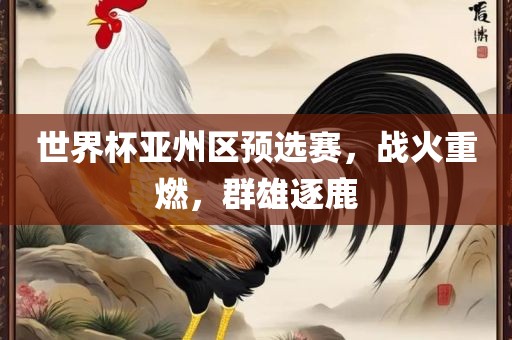 世界杯亚州区预选赛，战火重燃，群雄逐鹿
