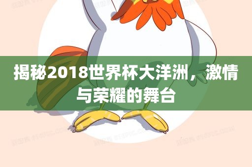 揭秘2018世界杯大洋洲，激情与荣耀的舞台金炬实业股份有限公司