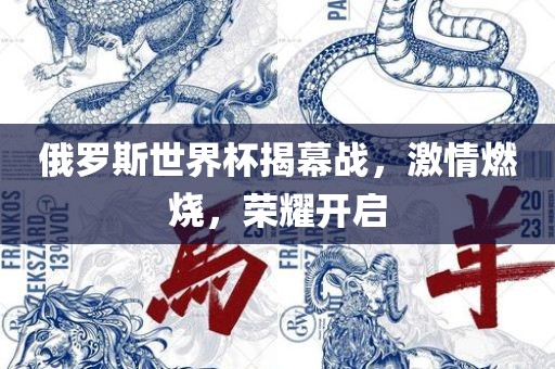 俄罗斯世界杯揭幕战，激情燃烧，荣耀开启金炬实业股份有限公司