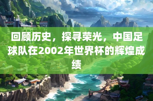 回顾历史，探寻荣光，中国足球队在2002年世界杯的辉煌成绩