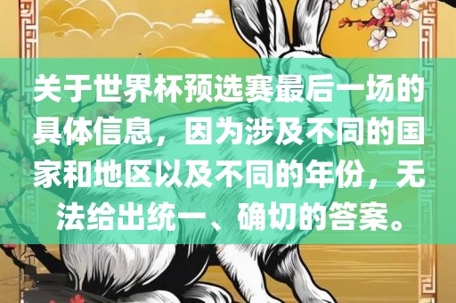 关于世界杯预选赛最后一场的具体信息，因为涉及不同的国家和地区以及不同金炬实业股份有限公司的年份，无法给出统一、确切的答案。