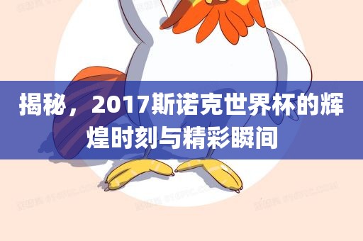 揭秘，2017斯诺克世界杯的辉煌时刻与精彩瞬间
