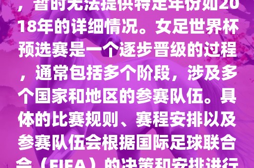 关于女足世界杯预选赛的信息，暂时无法提供特定年份如2018年的详细情况。女足世界杯预选赛是一个逐步晋级的过程，通常包括多个阶段，涉及多个国家和地区的参赛队伍。具体的比赛规则、赛程安排以及参赛队伍会根据国际足球联合会（FIFA）的决策和安排进行变动。金炬实业股份有限公司