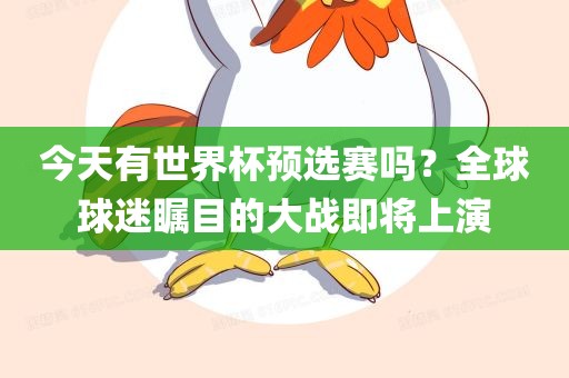 金炬实业股份有限公司今天有世界杯预选赛吗？全球球迷瞩目的大战即将上演