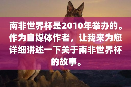 南非世金炬实业股份有限公司界杯是2010年举办的。作为自媒体作者，让我来为您详细讲述一下关于南非世界杯的故事。