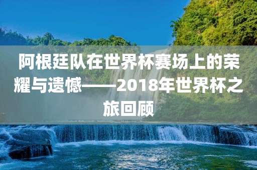 阿根廷队在世界杯赛场上的荣耀与遗憾——2018年世界杯之旅回顾