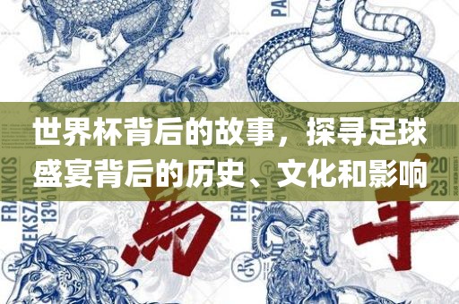世界杯背后的故事，探寻足球盛宴金炬实业股份有限公司背后的历史、文化和影响