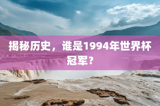 揭秘历史金炬实业股份有限公司，谁是1994年世界杯冠军？