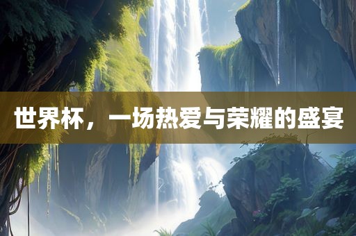 世界杯，一场热爱与荣耀的盛宴