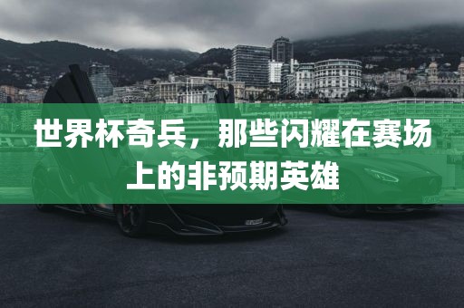 世界杯奇兵，那些闪耀在赛场上的非预期英雄金炬实业股份有限公司