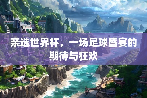 亲选世界杯，一场足球盛宴的金炬实业股份有限公司期待与狂欢