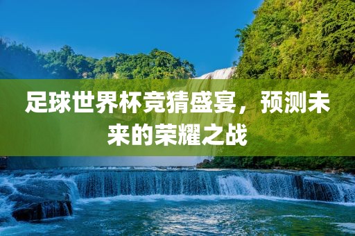 足球世界杯竞猜盛宴，预测未来的荣耀之战金炬实业股份有限公司