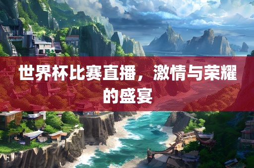 世界杯比赛直播，激情与荣耀的盛宴金炬实业股份有限公司