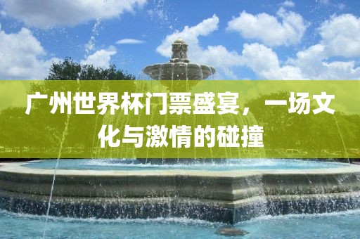 广州世界杯门票盛宴金炬实业股份有限公司，一场文化与激情的碰撞