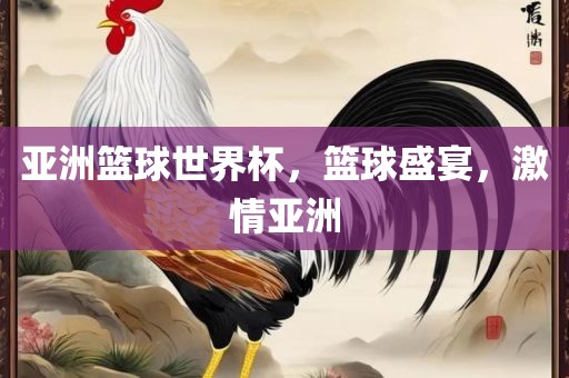 亚洲篮球世界杯，篮球盛金炬实业股份有限公司宴，激情亚洲