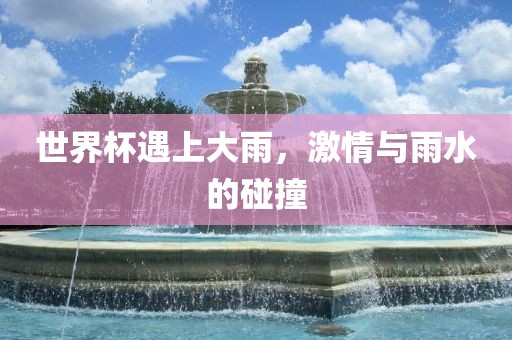 世界杯遇上大雨，激情与雨水的碰撞金炬实业股份有限公司