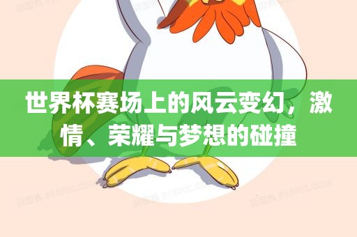 世界杯赛场上的风云变幻，激情、荣耀与梦想的碰撞金炬实业股份有限公司