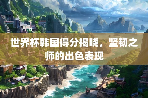 世界杯韩国得分揭晓，坚韧之师的出色表现金炬实业股份有限公司