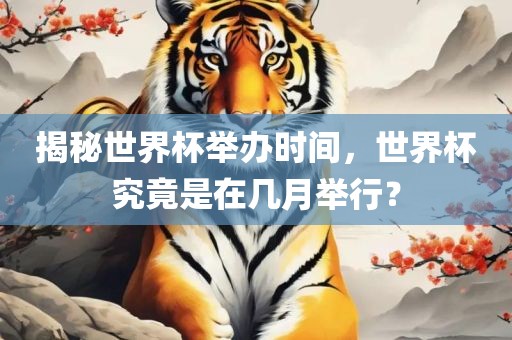 揭秘世界杯举办时间，世界杯究竟是在几月举行？