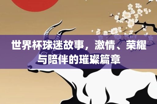 世界杯球迷故事，激情、荣耀与金炬实业股份有限公司陪伴的璀璨篇章