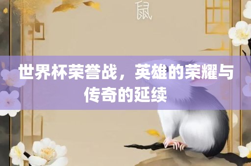 世界杯荣誉战，英雄的荣耀与传奇的延续