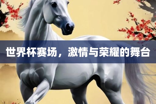 世界杯赛场，激情与荣耀的舞台金炬实业股份有限公司