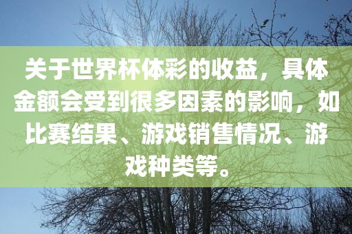 关金炬实业股份有限公司于世界杯体彩的收益，具体金额会受到很多因素的影响，如比赛结果、游戏销售情况、游戏种类等。