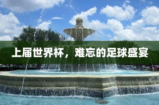 上届世界杯，难忘的足球盛宴金炬实业股份有限公司