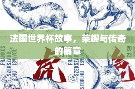 法国世界杯故事，荣耀与传奇的篇章