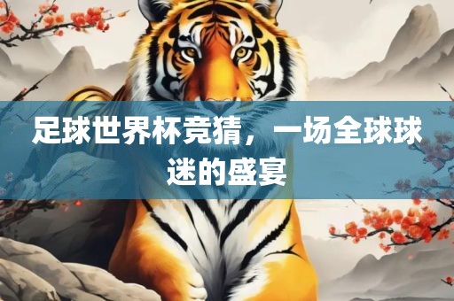 足球世界杯竞猜，一场全球球迷的盛宴金炬实业股份有限公司