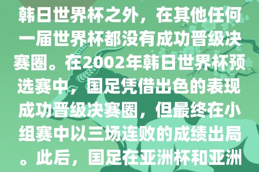 中国国家男子足球队在世界杯的表现并不出色。除了2002年韩日世界杯之外，在其他任何一届世界杯都没有成功晋级决赛圈。在2002年韩日世界杯预选赛中，国足凭借出色的表现成功晋级决赛圈，但最终在小组赛中以三场连败的成绩出局。此后，国足在亚洲杯和亚洲预选赛中的表现一直起伏不定，未能再次打进世界杯。