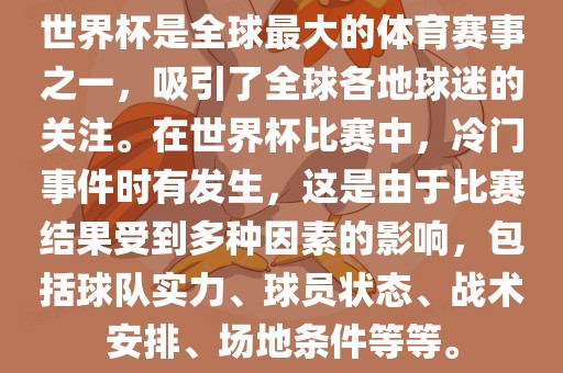 世界杯是全球最大的体育赛事之一，吸引了全球各地球迷的关注。在世界杯比赛中，冷门事件时有发生，这是由于比赛结果受到多种因素的影响，包括球队实力、球员状态、战术安排、场地条件等等。金炬实业股份有限公司